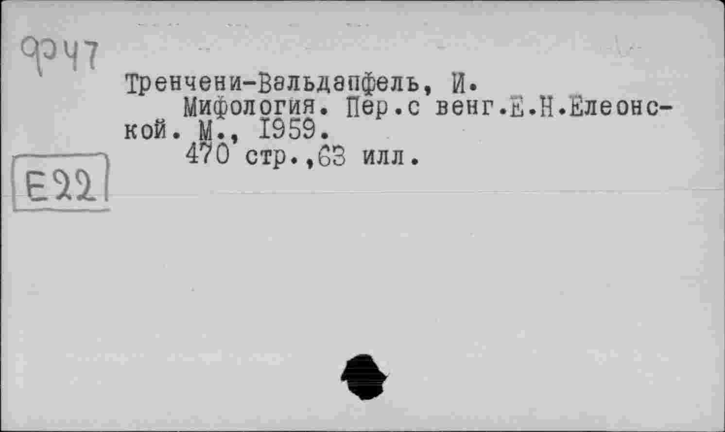 ﻿<рЧ7
ЄП
— ,
Тренчени-Вэльдапфель, И.
Мифология. Пер.с венг.Е.Н.Елеонс-кой. М., 1959.
470 стр.,03 илл.